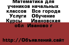 Математика для учеников начальных классов - Все города Услуги » Обучение. Курсы   . Ивановская обл.,Иваново г.